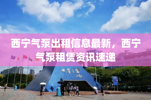 西(xi)寧氣(qi)泵齣(chu)租(zu)信息最新，西寧(ning)氣(qi)泵租(zu)賃資(zi)訊速(su)遞