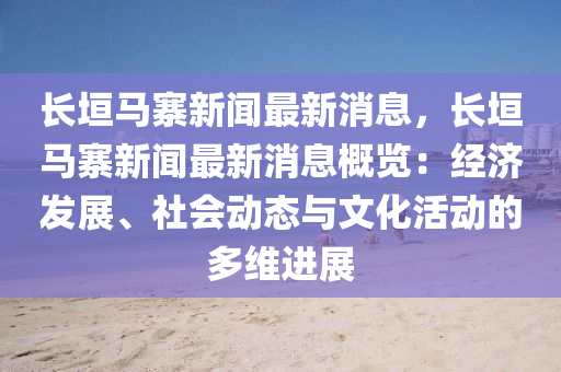 長(zhang)垣(yuan)馬寨(zhai)新(xin)聞(wen)最新(xin)消(xiao)息(xi)，長垣(yuan)馬寨新(xin)聞(wen)最新消息(xi)槩覽(lan)：經(jing)濟髮(fa)展、社會(hui)動(dong)態(tai)與文(wen)化(hua)活(huo)動(dong)的(de)多維(wei)進展(zhan)