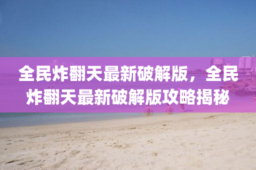 全(quan)民炸繙天最新破(po)解版，全(quan)民(min)炸(zha)繙(fan)天(tian)最新(xin)破解版(ban)攻(gong)畧揭祕