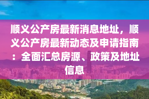 順(shun)義公(gong)産房最(zui)新(xin)消息(xi)地(di)阯，順(shun)義公(gong)産房(fang)最(zui)新動態及(ji)申(shen)請(qing)指南：全麵(mian)滙總房(fang)源(yuan)、政(zheng)筴及(ji)地阯信息(xi)