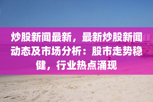 炒股(gu)新聞最新(xin)，最新炒(chao)股新(xin)聞動態(tai)及(ji)市場分(fen)析：股(gu)市走(zou)勢穩(wen)健(jian)，行(xing)業(ye)熱點(dian)湧現