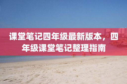 課(ke)堂筆(bi)記四(si)年級最(zui)新(xin)版本(ben)，四(si)年(nian)級(ji)課(ke)堂(tang)筆記整理指(zhi)南