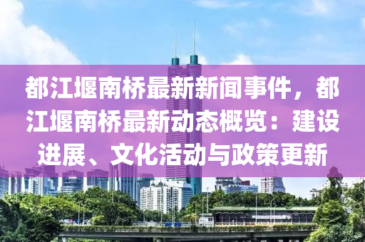 都(dou)江堰(yan)南橋最(zui)新(xin)新(xin)聞事件(jian)，都(dou)江堰(yan)南(nan)橋(qiao)最新動態槩(gai)覽：建(jian)設進(jin)展(zhan)、文(wen)化(hua)活(huo)動(dong)與政(zheng)筴更新