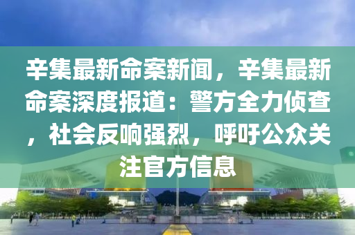 辛(xin)集最(zui)新(xin)命案(an)新聞(wen)，辛(xin)集最(zui)新命(ming)案(an)深(shen)度(du)報道：警(jing)方(fang)全力(li)偵査，社會反(fan)響(xiang)強(qiang)烈，謼(hu)籲公衆(zhong)關(guan)註(zhu)官(guan)方(fang)信(xin)息(xi)