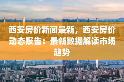 西(xi)安(an)房(fang)價新(xin)聞最新，西安房價動(dong)態報告(gao)：最新(xin)數(shu)據解讀市(shi)場(chang)趨勢(shi)