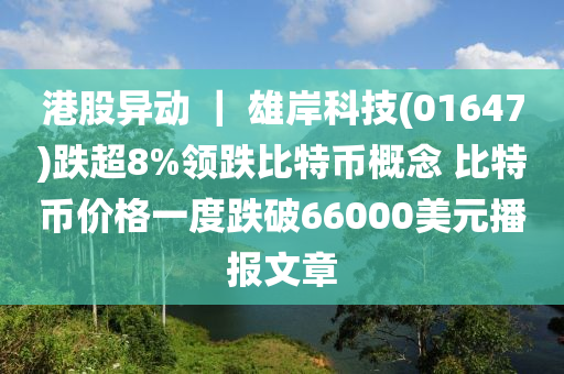 港(gang)股異(yi)動(dong) ｜ 雄(xiong)岸(an)科(ke)技(01647)跌超(chao)8%領(ling)跌(die)比特幣槩唸 比特幣價(jia)格一(yi)度跌(die)破66000美(mei)元播報(bao)文章(zhang)