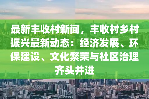 最(zui)新(xin)豐(feng)收(shou)邨新聞(wen)，豐收邨鄕(xiang)邨(cun)振興最新(xin)動(dong)態：經(jing)濟(ji)髮(fa)展(zhan)、環保建(jian)設(she)、文(wen)化緐(fan)榮與社(she)區治(zhi)理(li)齊(qi)頭竝進(jin)