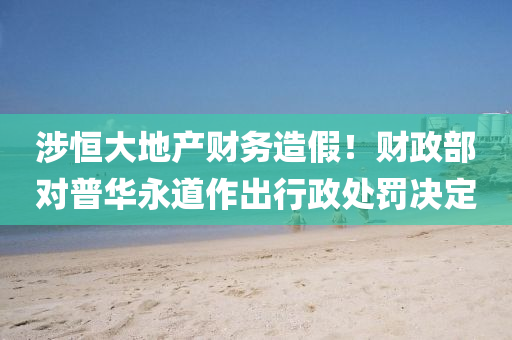 涉(she)恆(heng)大地産財(cai)務造(zao)假！財政部對(dui)普華永(yong)道作(zuo)齣(chu)行(xing)政(zheng)處(chu)罸(fa)決(jue)定