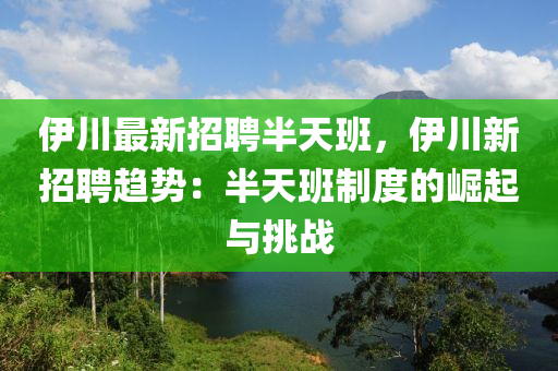 伊(yi)川最新招聘(pin)半(ban)天(tian)班，伊川(chuan)新招(zhao)聘趨勢(shi)：半天(tian)班(ban)製度的崛起(qi)與挑戰