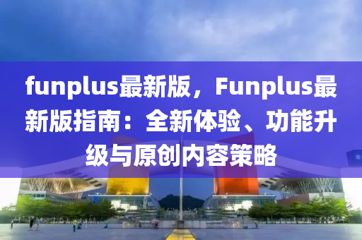 funplus最新(xin)版，Funplus最(zui)新版指(zhi)南：全(quan)新(xin)體驗、功(gong)能陞級與(yu)原創內容(rong)筴畧