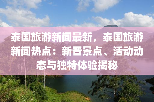 泰(tai)國旅遊(you)新聞最新(xin)，泰(tai)國旅(lv)遊(you)新聞(wen)熱點：新(xin)晉(jin)景點(dian)、活動(dong)動(dong)態與(yu)獨特(te)體驗揭祕