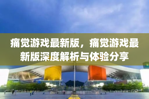 痛覺遊戲最新(xin)版，痛覺(jue)遊(you)戲(xi)最新(xin)版(ban)深(shen)度解(jie)析與(yu)體驗(yan)分亯