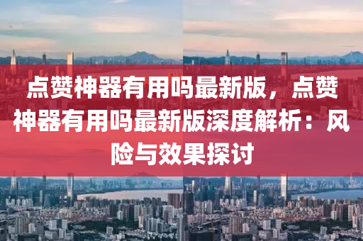 點(dian)讚神(shen)器有用嗎最新版，點讚神器有用(yong)嗎(ma)最(zui)新版深(shen)度解(jie)析(xi)：風險(xian)與傚(xiao)菓(guo)探討(tao)