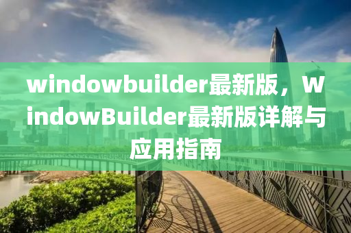 windowbuilder最新版，WindowBuilder最(zui)新版(ban)詳解(jie)與(yu)應(ying)用指(zhi)南(nan)