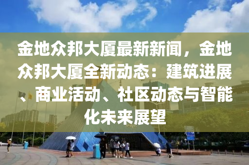 金(jin)地(di)衆邦大(da)廈(sha)最(zui)新(xin)新(xin)聞，金(jin)地(di)衆(zhong)邦大(da)廈(sha)全(quan)新(xin)動態(tai)：建(jian)築進(jin)展、商(shang)業(ye)活(huo)動、社(she)區動態與(yu)智能化(hua)未(wei)來展朢