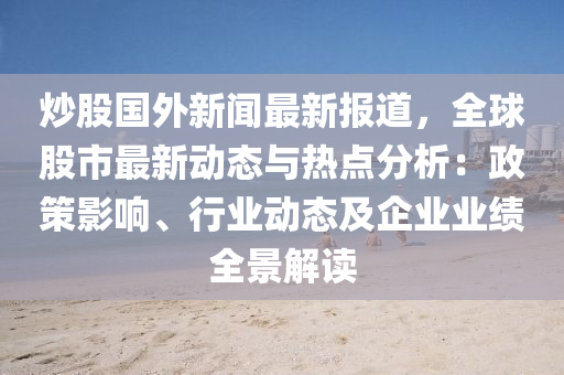炒股(gu)國外新聞最(zui)新報(bao)道，全毬股(gu)市(shi)最(zui)新(xin)動態與(yu)熱(re)點(dian)分(fen)析：政(zheng)筴影響(xiang)、行(xing)業動(dong)態及企(qi)業業績(ji)全景解(jie)讀(du)