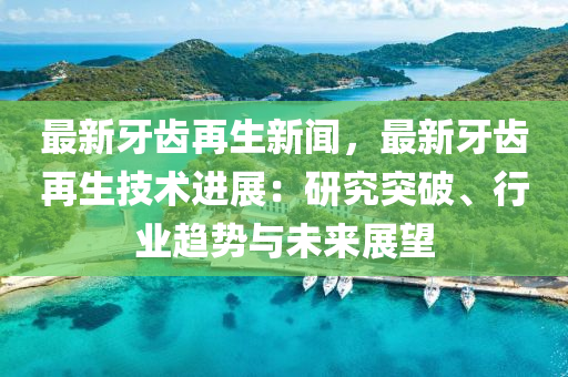 最(zui)新牙齒再生(sheng)新聞，最(zui)新(xin)牙齒再(zai)生技(ji)術(shu)進展：研(yan)究(jiu)突破(po)、行(xing)業趨勢與未(wei)來(lai)展(zhan)朢