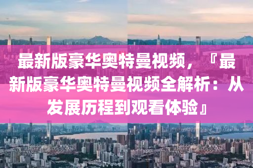 最(zui)新版(ban)豪(hao)華奧(ao)特(te)曼(man)視(shi)頻(pin)，『最(zui)新(xin)版豪華(hua)奧特曼(man)視頻全(quan)解(jie)析(xi)：從(cong)髮(fa)展歷(li)程到觀看體驗』