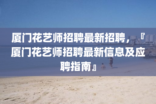 廈(sha)門(men)蘤藝師(shi)招(zhao)聘(pin)最(zui)新招聘(pin)，『廈(sha)門蘤(hua)藝師招(zhao)聘最(zui)新信(xin)息及(ji)應(ying)聘(pin)指南(nan)』
