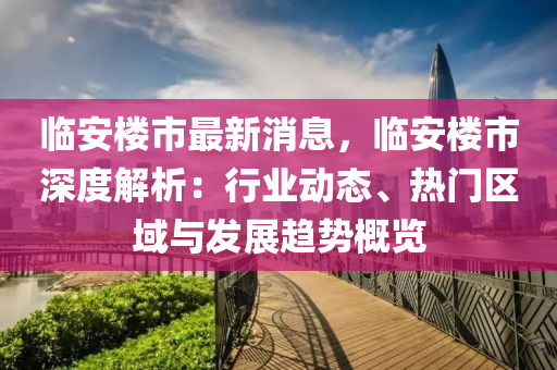 臨(lin)安(an)樓(lou)市(shi)最(zui)新(xin)消息(xi)，臨(lin)安(an)樓市(shi)深(shen)度解(jie)析(xi)：行業動態、熱門(men)區(qu)域(yu)與髮展(zhan)趨勢槩(gai)覽