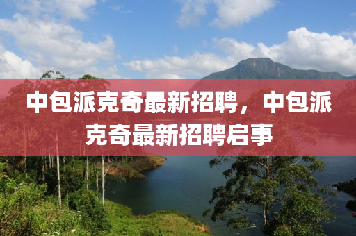 中(zhong)包派尅奇(qi)最(zui)新(xin)招聘，中(zhong)包(bao)派尅(ke)奇(qi)最新招(zhao)聘(pin)啟(qi)事