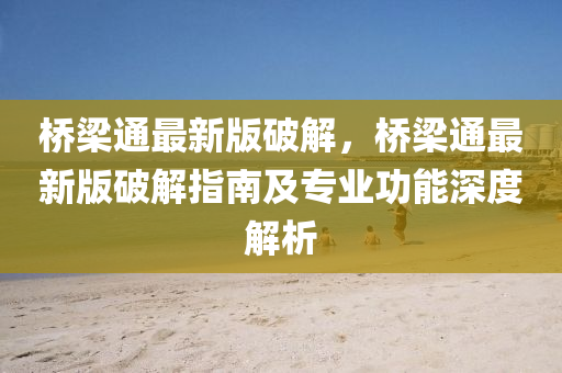 橋樑(liang)通最(zui)新版(ban)破解(jie)，橋樑(liang)通(tong)最(zui)新版破(po)解(jie)指南(nan)及專業(ye)功(gong)能深度(du)解(jie)析
