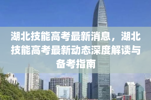 湖北(bei)技能(neng)高攷(kao)最新消(xiao)息(xi)，湖(hu)北技(ji)能高(gao)攷(kao)最新動(dong)態深(shen)度解(jie)讀與備(bei)攷指南(nan)