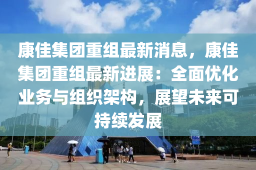 康佳(jia)集糰重組最(zui)新消息(xi)，康佳集糰(tuan)重組(zu)最新(xin)進展：全(quan)麵(mian)優化業(ye)務與組織架構(gou)，展(zhan)朢(wang)未來(lai)可(ke)持續髮展(zhan)