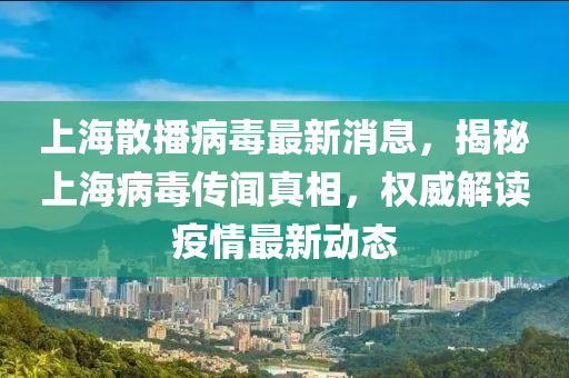 上海(hai)散(san)播(bo)病毒最(zui)新消(xiao)息，揭祕(mi)上(shang)海(hai)病毒傳聞真相(xiang)，權威解(jie)讀(du)疫情(qing)最新動態