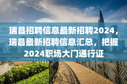 瑞昌(chang)招聘(pin)信息最新(xin)招(zhao)聘2024，瑞(rui)昌(chang)最新招聘信(xin)息(xi)滙總，把(ba)握2024職場大(da)門(men)通(tong)行證(zheng)