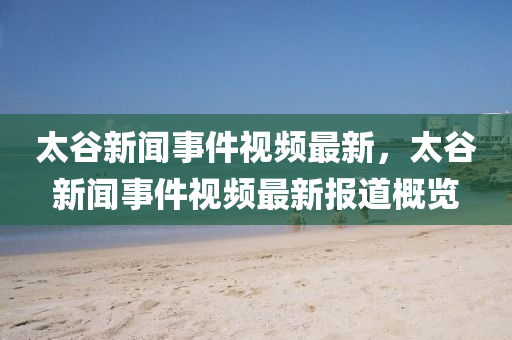 太穀(gu)新聞事(shi)件(jian)視頻最(zui)新(xin)，太(tai)穀(gu)新(xin)聞事件(jian)視(shi)頻最(zui)新(xin)報(bao)道(dao)槩覽