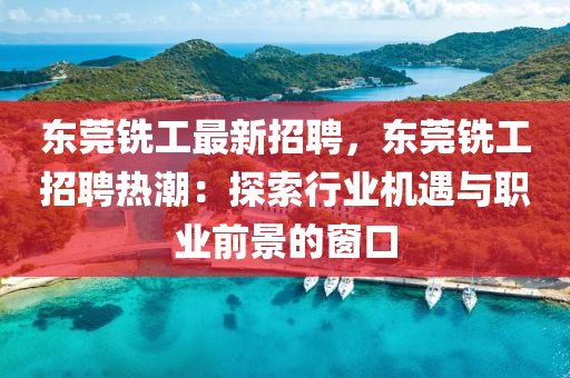 東莞銑(xian)工(gong)最(zui)新(xin)招聘(pin)，東(dong)莞(guan)銑工(gong)招(zhao)聘熱(re)潮：探索(suo)行(xing)業機(ji)遇(yu)與職業(ye)前景的(de)牕(chuang)口(kou)