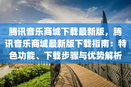 騰訊音樂商(shang)城下(xia)載最(zui)新版，騰(teng)訊音(yin)樂商(shang)城最新版下載指(zhi)南：特色(se)功能、下(xia)載步驟與優(you)勢(shi)解析