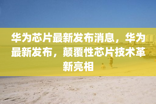 華(hua)爲(wei)芯(xin)片(pian)最新(xin)髮佈消(xiao)息，華爲(wei)最新髮(fa)佈(bu)，顛覆(fu)性芯(xin)片(pian)技(ji)術革新(xin)亮(liang)相