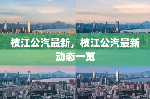 枝(zhi)江公汽(qi)最新(xin)，枝(zhi)江公汽最(zui)新動(dong)態(tai)一(yi)覽(lan)