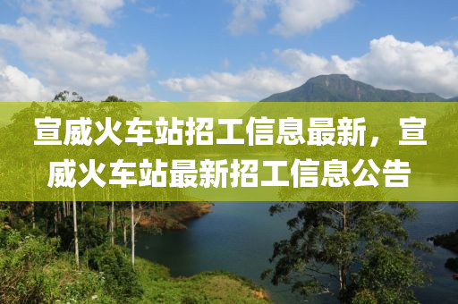 宣(xuan)威(wei)火車(che)站(zhan)招(zhao)工(gong)信(xin)息(xi)最新，宣(xuan)威火(huo)車(che)站最(zui)新(xin)招工(gong)信(xin)息(xi)公告