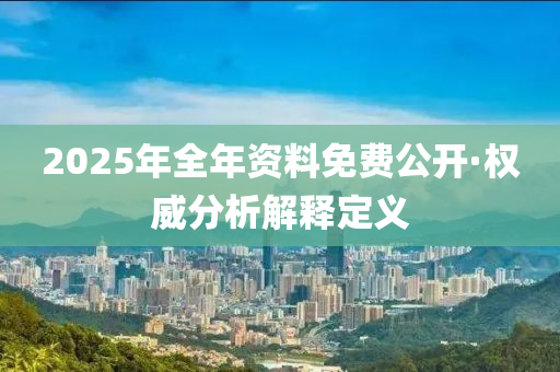 2025年(nian)全年資料免費(fei)公(gong)開·權(quan)威分(fen)析解(jie)釋定義(yi)