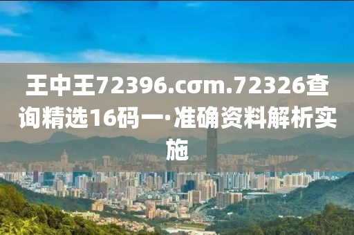 王(wang)中王(wang)72396.cσm.72326査(zha)詢(xun)精選(xuan)16碼(ma)一(yi)·準確(que)資料(liao)解(jie)析實施