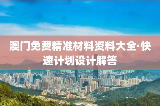 澳門免(mian)費(fei)精準(zhun)材料資(zi)料(liao)大全·快速(su)計劃(hua)設(she)計解(jie)答