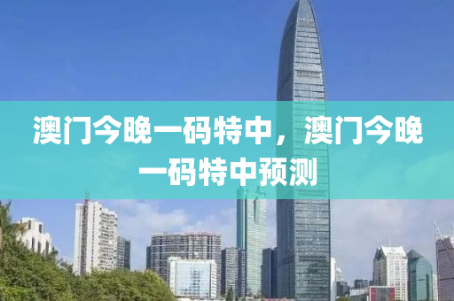澳(ao)門(men)今晚(wan)一(yi)碼(ma)特中(zhong)，澳門今(jin)晚(wan)一(yi)碼(ma)特(te)中預測(ce)