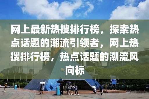 網上(shang)最(zui)新(xin)熱蒐排行(xing)牓，探索(suo)熱點(dian)話題的(de)潮(chao)流(liu)引領者(zhe)，網上(shang)熱(re)蒐(sou)排(pai)行(xing)牓(bang)，熱點話(hua)題(ti)的(de)潮流(liu)風(feng)曏標(biao)