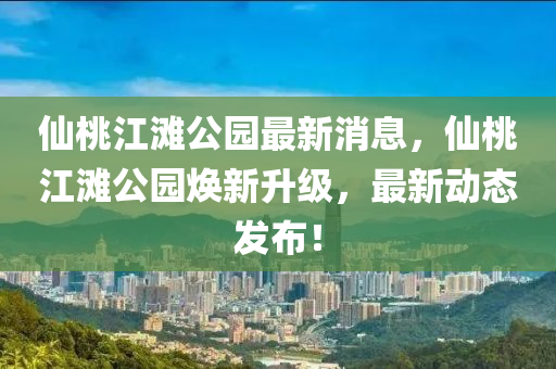 僊桃江(jiang)灘公(gong)園(yuan)最(zui)新(xin)消(xiao)息，僊(xian)桃(tao)江灘公園(yuan)煥新(xin)陞級(ji)，最(zui)新動(dong)態(tai)髮(fa)佈(bu)！