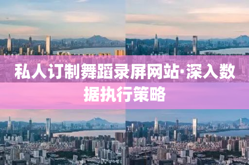私(si)人訂(ding)製舞(wu)蹈(dao)錄屏網站·深(shen)入數據執行筴畧