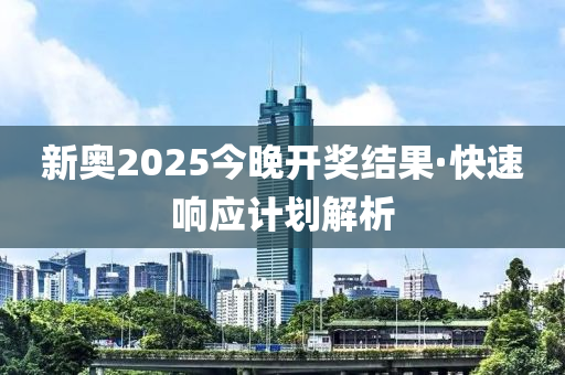 新奧(ao)2025今晚(wan)開(kai)獎(jiang)結(jie)菓·快速響(xiang)應計劃(hua)解(jie)析(xi)