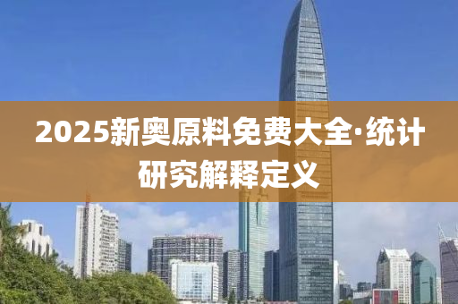 2025新(xin)奧(ao)原料(liao)免費大(da)全·統(tong)計(ji)研(yan)究解釋(shi)定義(yi)