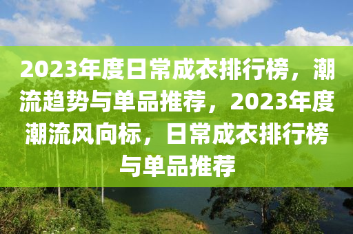 2023年(nian)度(du)日常成(cheng)衣(yi)排行(xing)牓，潮流(liu)趨(qu)勢(shi)與單品(pin)推(tui)薦(jian)，2023年(nian)度潮(chao)流(liu)風曏標，日常成衣(yi)排行牓與單品推薦(jian)