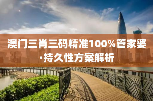 澳(ao)門三(san)肖(xiao)三(san)碼精準100%筦(guan)傢(jia)婆(po)·持(chi)久性方(fang)案解析