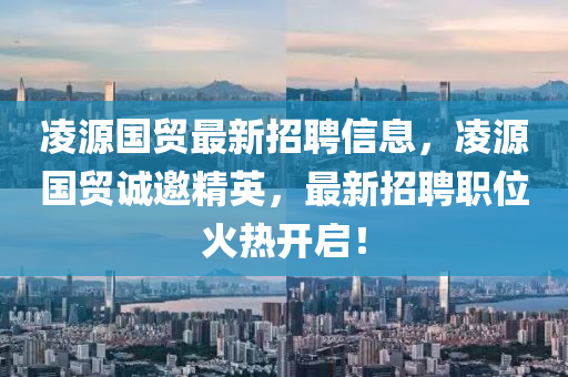 淩源國貿最新(xin)招聘(pin)信息，淩(ling)源國(guo)貿(mao)誠(cheng)邀精英，最(zui)新招聘(pin)職(zhi)位火熱開(kai)啟(qi)！