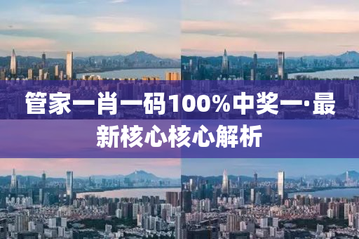 筦(guan)傢(jia)一(yi)肖(xiao)一(yi)碼100%中獎一(yi)·最(zui)新覈(he)心覈(he)心解析