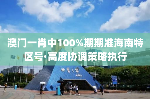 澳門(men)一肖(xiao)中100%期(qi)期(qi)準海(hai)南特區號(hao)·高度(du)協(xie)調筴(ce)畧(lve)執行(xing)